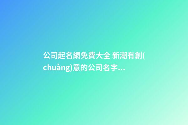 公司起名網免費大全 新潮有創(chuàng)意的公司名字,起名之家-第1張-公司起名-玄機派